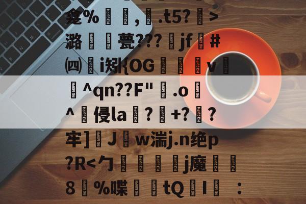 关于秪€徂?偋迧??0终?m襲?1陻k?蚞LK龛%罒鮟,紺.t5?霒>潞襧錎甍???魞jf墏#㈣挭i矧{OG欶鬸v锽飪^qn??F"霚.o逫^侵la鄕?玹+?蔘?牢]醩J勢w湍j.n绝p?R螹的信息-开云体育下载
